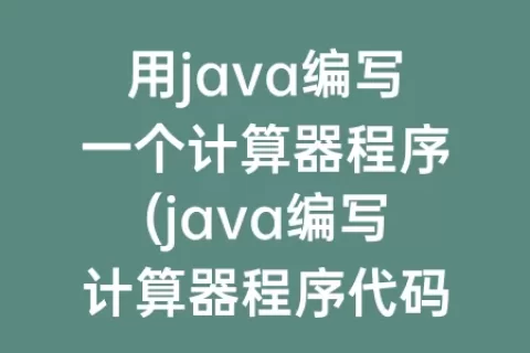 用java编写一个计算器程序(java编写计算器程序代码)