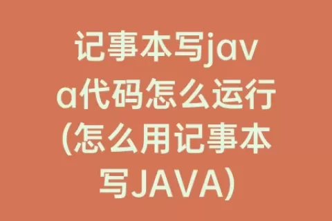 记事本写java代码怎么运行(怎么用记事本写JAVA)
