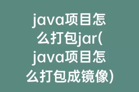 java项目怎么打包jar(java项目怎么打包成镜像)
