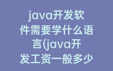 java开发软件需要学什么语言(java开发工资一般多少)