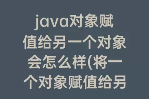 java对象赋值给另一个对象会怎么样(将一个对象赋值给另一个对象)