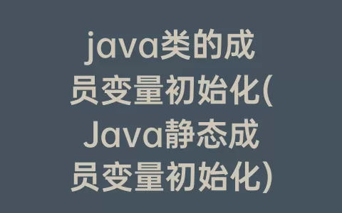 java类的成员变量初始化(Java静态成员变量初始化)