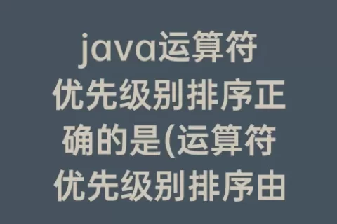 java运算符优先级别排序正确的是(运算符优先级别排序由高向低正确的是)
