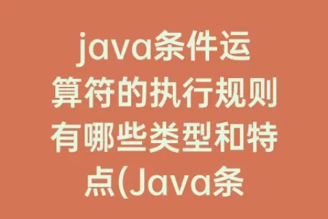 java条件运算符的执行规则有哪些类型和特点(Java条件运算符的执行规则)
