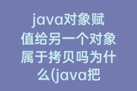 java对象赋值给另一个对象属于拷贝吗为什么(java把一个对象的值赋值给另一个对象)