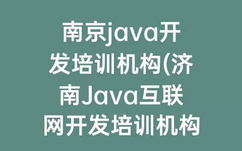 南京java开发培训机构(济南Java互联网开发培训机构)
