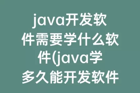 java开发软件需要学什么软件(java学多久能开发软件)