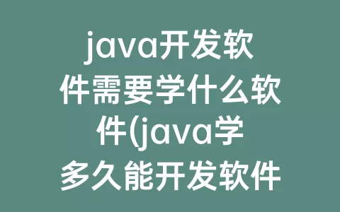 java开发软件需要学什么软件(java学多久能开发软件)