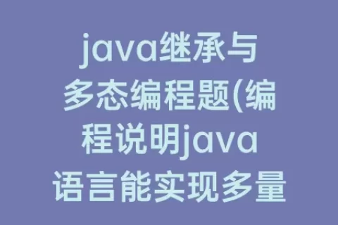 java继承与多态编程题(编程说明java语言能实现多量继承和多态)