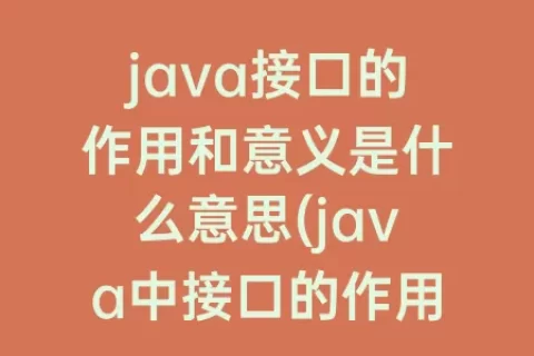 java接口的作用和意义是什么意思(java中接口的作用是什么)