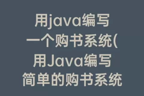 用java编写一个购书系统(用Java编写简单的购书系统)