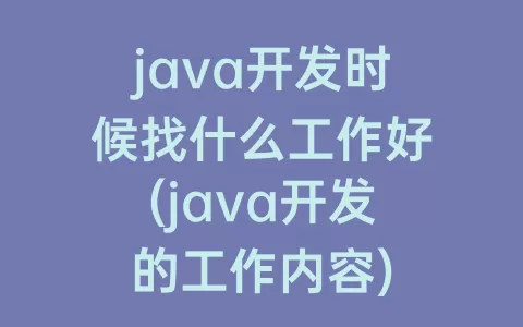java开发时候找什么工作好(java开发的工作内容)