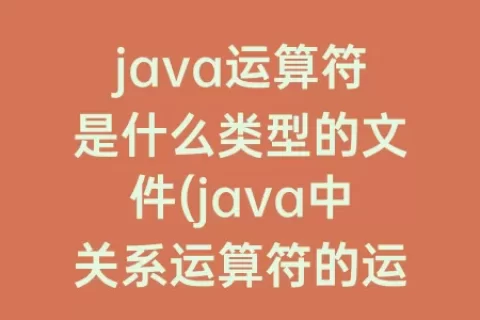 java运算符是什么类型的文件(java中关系运算符的运算结果是什么类型)