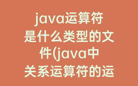 java运算符是什么类型的文件(java中关系运算符的运算结果是什么类型)