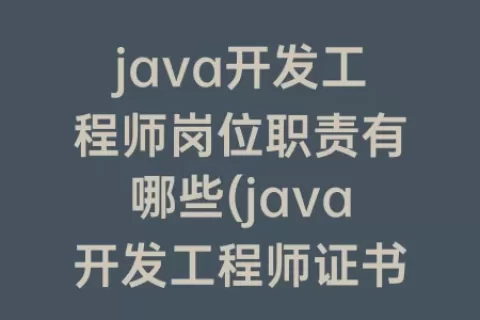 java开发工程师岗位职责有哪些(java开发工程师证书)