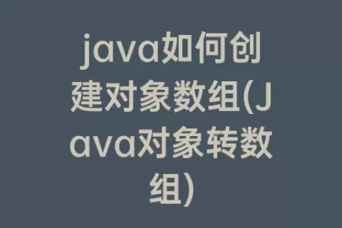 java如何创建对象数组(Java对象转数组)