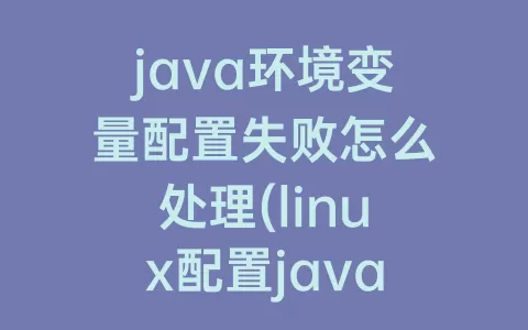 java环境变量配置失败怎么处理(linux配置java环境变量(详细))