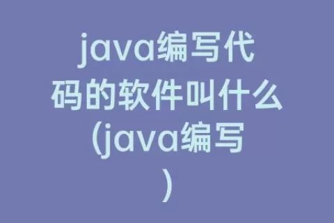 java编写代码的软件叫什么(java编写)