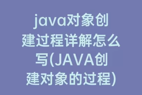 java对象创建过程详解怎么写(JAVA创建对象的过程)