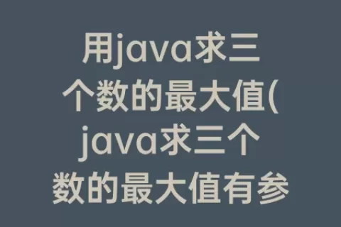 用java求三个数的最大值(java求三个数的最大值有参数)