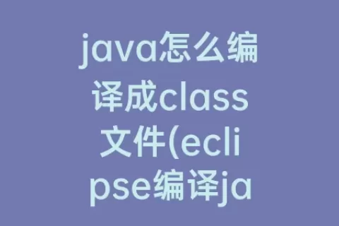 java怎么编译成class文件(eclipse编译java文件成class文件)