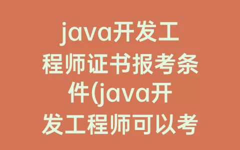 java开发工程师证书报考条件(java开发工程师可以考哪些证书)