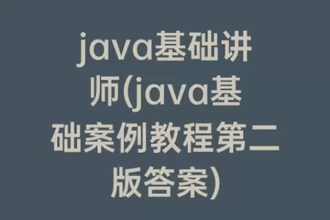 java基础讲师(java基础案例教程第二版答案)