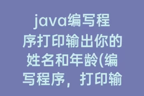 java编写程序打印输出你的姓名和年龄(编写程序，打印输出你的姓名和年龄)