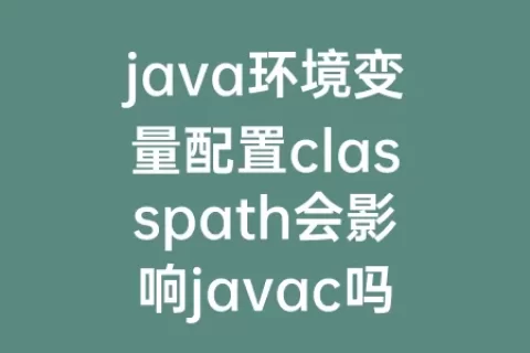 java环境变量配置classpath会影响javac吗(java环境变量classpath的作用)
