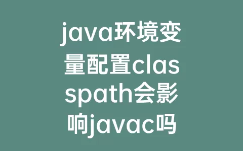 java环境变量配置classpath会影响javac吗(java环境变量classpath的作用)