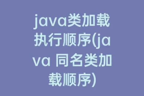 java类加载执行顺序(java 同名类加载顺序)