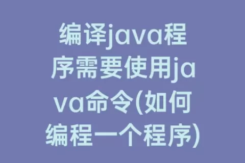 编译java程序需要使用java命令(如何编程一个程序)
