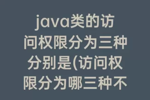 java类的访问权限分为三种分别是(访问权限分为哪三种不同类型的用户)