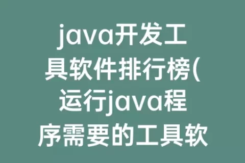java开发工具软件排行榜(运行java程序需要的工具软件的目录)