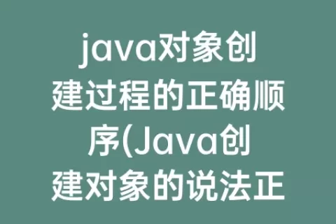 java对象创建过程的正确顺序(Java创建对象的说法正确的有)