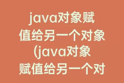 java对象赋值给另一个对象(java对象赋值给另一个对象 切断引用)