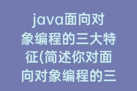 java面向对象编程的三大特征(简述你对面向对象编程的三大特征的理解)