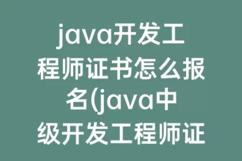 java开发工程师证书怎么报名(java中级开发工程师证书)