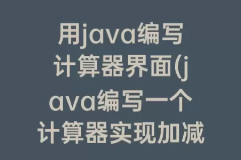 用java编写计算器界面(java编写一个计算器实现加减乘除)