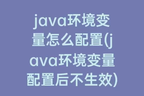 java环境变量怎么配置(java环境变量配置后不生效)