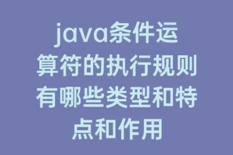 java条件运算符的执行规则有哪些类型和特点和作用