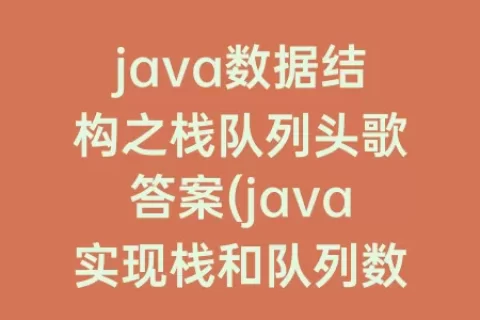 java数据结构之栈队列头歌答案(java实现栈和队列数据结构)