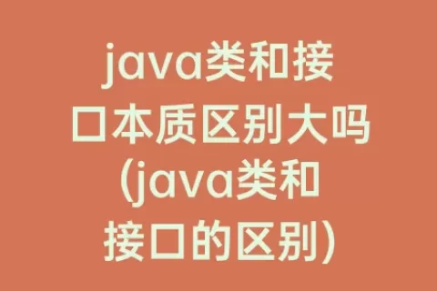 java类和接口本质区别大吗(java类和接口的区别)