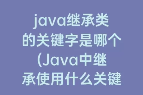 java继承类的关键字是哪个(Java中继承使用什么关键字声明)