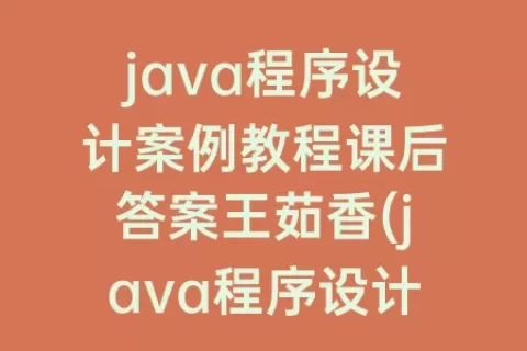java程序设计案例教程课后答案王茹香(java程序设计案例教程)