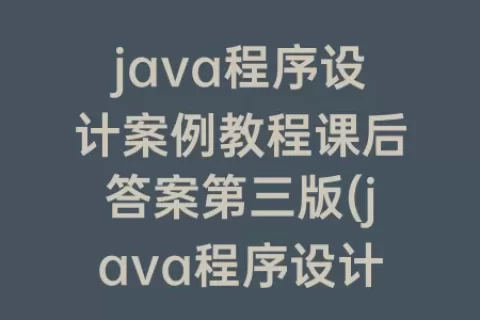java程序设计案例教程课后答案第三版(java程序设计期末考试试题及答案)