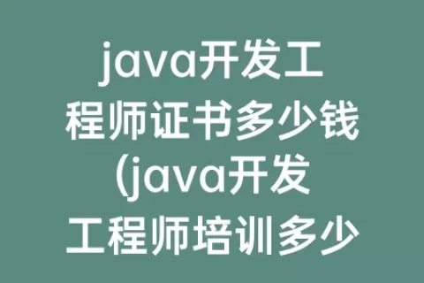 java开发工程师证书多少钱(java开发工程师培训多少钱)