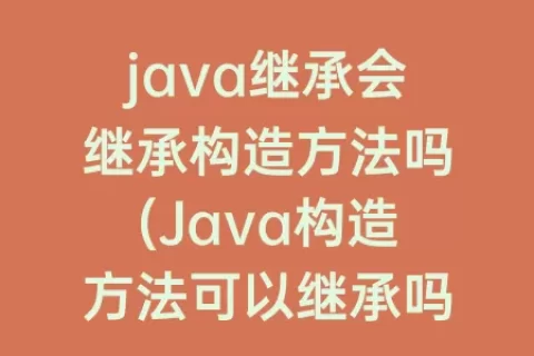 java继承会继承构造方法吗(Java构造方法可以继承吗)