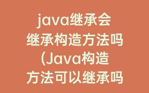 java继承会继承构造方法吗(Java构造方法可以继承吗)