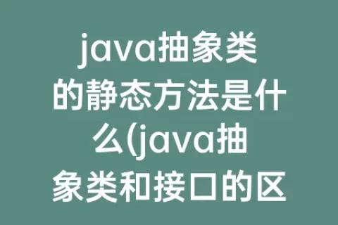 java抽象类的静态方法是什么(java抽象类和接口的区别是什么)